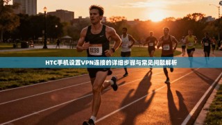 HTC手机设置VPN连接的详细步骤与常见问题解析