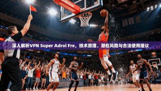 深入解析VPN Super Adroi Fre，技术原理、潜在风险与合法使用建议