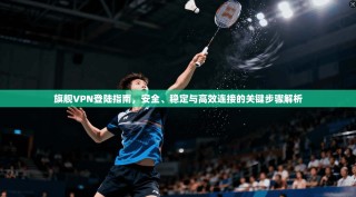 旗舰VPN登陆指南，安全、稳定与高效连接的关键步骤解析