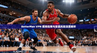 BetterMen VPN 使用指南与安全风险深度解析
