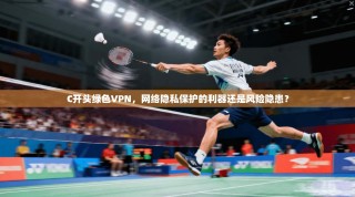 C开头绿色VPN，网络隐私保护的利器还是风险隐患？