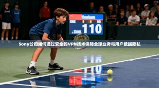 Sony公司如何通过安全的VPN技术保障全球业务与用户数据隐私