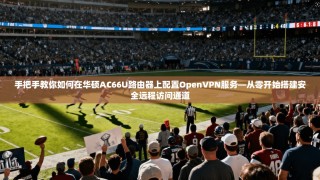 手把手教你如何在华硕AC66U路由器上配置OpenVPN服务—从零开始搭建安全远程访问通道