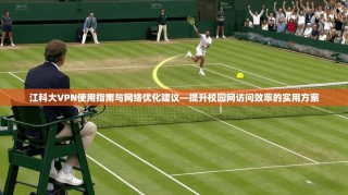 江科大VPN使用指南与网络优化建议—提升校园网访问效率的实用方案