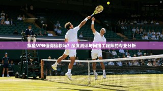 旗鱼VPN值得信赖吗？深度测评与网络工程师的专业分析