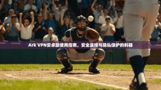 Ark VPN安卓版使用指南，安全连接与隐私保护的利器