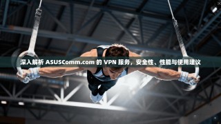 深入解析 ASUSComm.com 的 VPN 服务，安全性、性能与使用建议