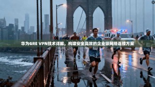 华为GRE VPN技术详解，构建安全高效的企业级网络连接方案