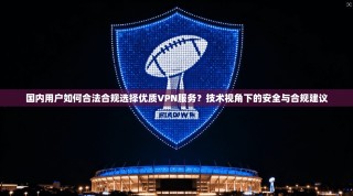 国内用户如何合法合规选择优质VPN服务？技术视角下的安全与合规建议