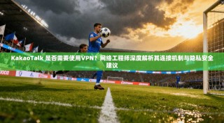 KakaoTalk 是否需要使用VPN？网络工程师深度解析其连接机制与隐私安全建议
