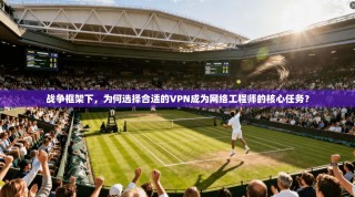 战争框架下，为何选择合适的VPN成为网络工程师的核心任务？