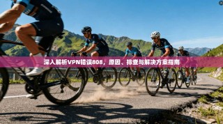 深入解析VPN错误808，原因、排查与解决方案指南