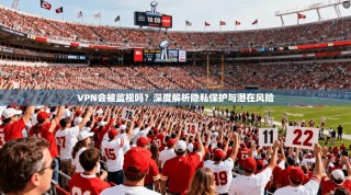 VPN会被监视吗？深度解析隐私保护与潜在风险