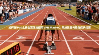 如何在iPad上安全高效地使用VPN Master，网络配置与隐私保护指南