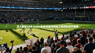 深入解析VPN Robot安全风险与网络工程师的应对策略