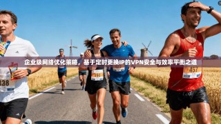 企业级网络优化策略，基于定时更换IP的VPN安全与效率平衡之道
