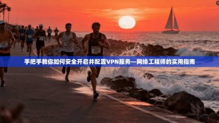 手把手教你如何安全开启并配置VPN服务—网络工程师的实用指南