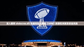 深入解析 shdocvw.dll 与虚拟私人网络（VPN）的潜在关联及安全风险
