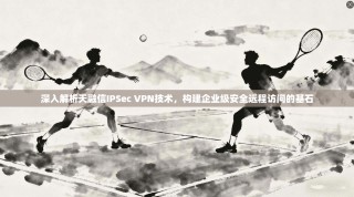 深入解析天融信IPSec VPN技术，构建企业级安全远程访问的基石