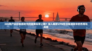 iOS用户玩日服游戏为何需要科学上网？深入解析VPN在日服游戏中的作用与风险