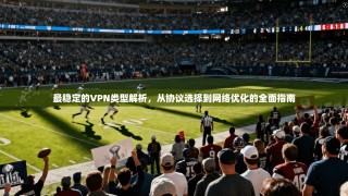 最稳定的VPN类型解析，从协议选择到网络优化的全面指南