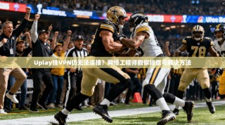 Uplay挂VPN仍无法连接？网络工程师教你排查与解决方法