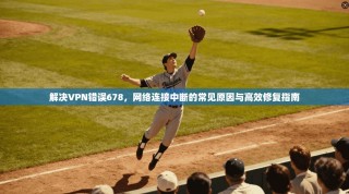 解决VPN错误678，网络连接中断的常见原因与高效修复指南