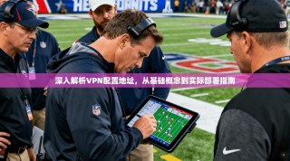 深入解析VPN配置地址，从基础概念到实际部署指南