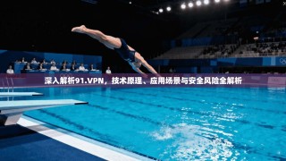 深入解析91.VPN，技术原理、应用场景与安全风险全解析