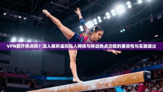 VPN能开热点吗？深入解析虚拟私人网络与移动热点功能的兼容性与实践建议