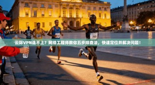 云际VPN连不上？网络工程师教你五步排查法，快速定位并解决问题！