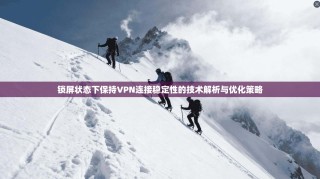 锁屏状态下保持VPN连接稳定性的技术解析与优化策略