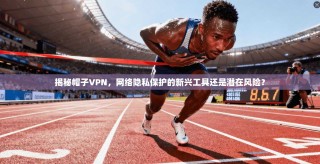 揭秘帽子VPN，网络隐私保护的新兴工具还是潜在风险？