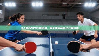 深入解析VPN800错误，常见原因与解决方案指南