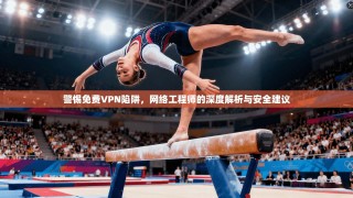 警惕免费VPN陷阱，网络工程师的深度解析与安全建议