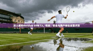 深入解析Berulub VPN 13，性能、安全与用户体验全面评测