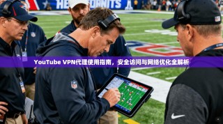 YouTube VPN代理使用指南，安全访问与网络优化全解析