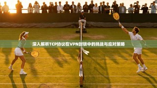 深入解析TCP协议在VPN封锁中的挑战与应对策略