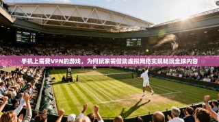 手机上需要VPN的游戏，为何玩家需借助虚拟网络实现畅玩全球内容