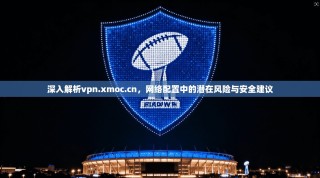 深入解析vpn.xmoc.cn，网络配置中的潜在风险与安全建议