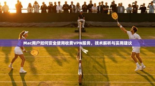 Mac用户如何安全使用收费VPN服务，技术解析与实用建议