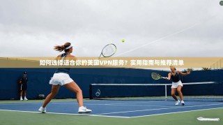 如何选择适合你的美国VPN服务？实用指南与推荐清单
