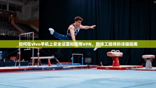 如何在vivo手机上安全设置和使用VPN，网络工程师的详细指南