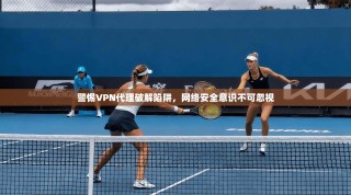 警惕VPN代理破解陷阱，网络安全意识不可忽视