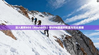 深入解析ROS（RouterOS）中VPN隧道的配置与优化策略