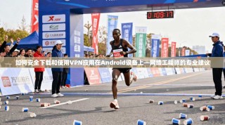 如何安全下载和使用VPN应用在Android设备上—网络工程师的专业建议