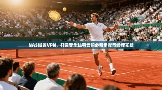 NAS设置VPN，打造安全私有云的必备步骤与最佳实践