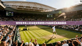 如何在手机上安全稳定地使用VPN连接日本网络服务