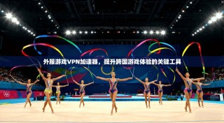 外服游戏VPN加速器，提升跨国游戏体验的关键工具