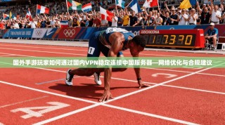 国外手游玩家如何通过国内VPN稳定连接中国服务器—网络优化与合规建议